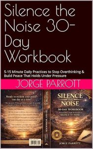 Silence the Noise 30-Day Workbook: 5-15 Minute Daily Practices to Stop Overthinking & Build Peace That Holds Under Pressure by Jorge Parrott