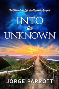 Into The Unknown: The Miraculous Life Of A Rambling Prophet by Jorge Parrott